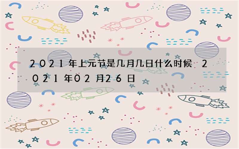 2021年上元节是几月几日什么时候 2021年02月26日